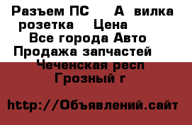 Разъем ПС-300 А3 вилка розетка  › Цена ­ 390 - Все города Авто » Продажа запчастей   . Чеченская респ.,Грозный г.